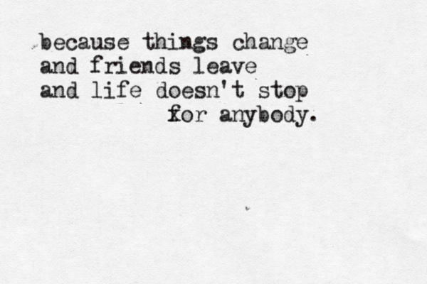 because things change and friends leave and life doesn't stop x for anybody.