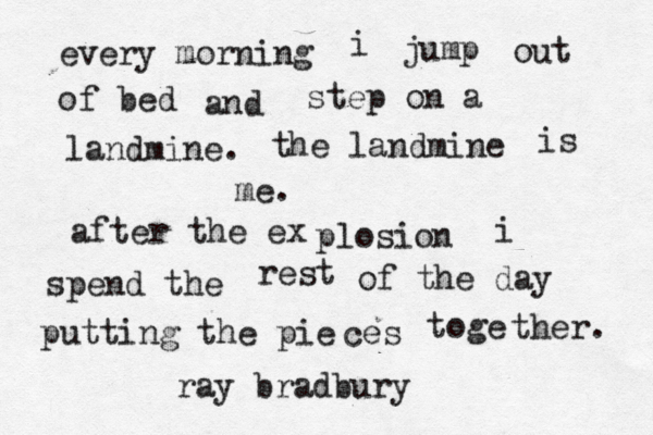 every morning i jump out of bed and step on a landmine. the landmine is me . after the ex plosion i spend the rest of the day putting the pie ces toge ther. ray bradbury