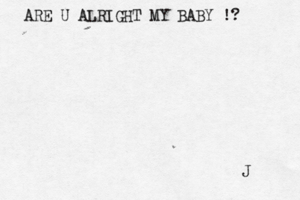 ARE U ALRIGHT MY BABY !? J 