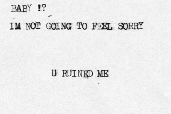 BABY !? IM NOT GOING TO FEEL SORRY U RUINED ME