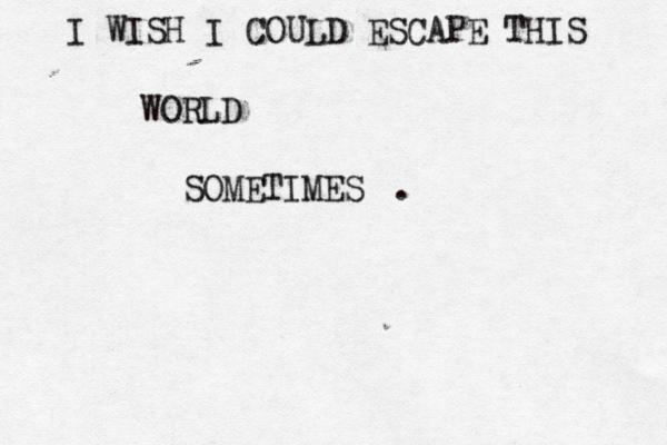 I WISH I COULD ESCAPE THIS WORLD SOMETIMES .