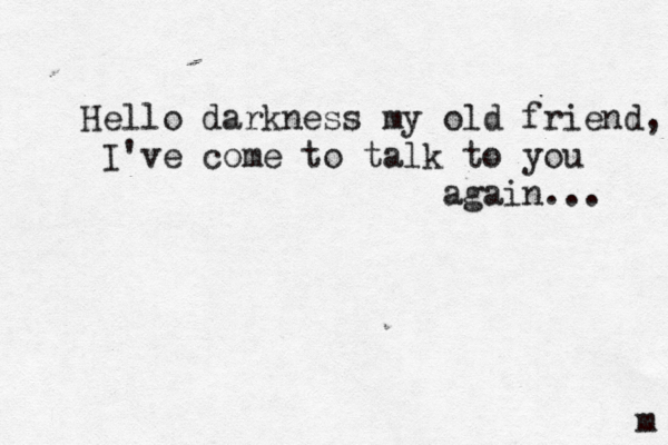 m Hello darkness my old friend, I've come to talk to you again... 
