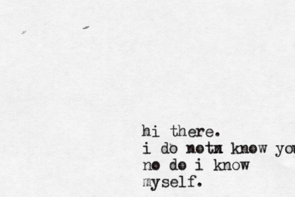 hi there. i do notn x know you no do i know myself. 