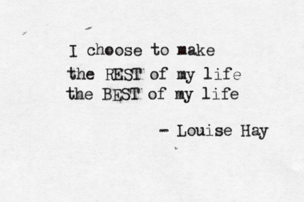 I choose to make the REST of my life the BEST of my life - Louise Hay 