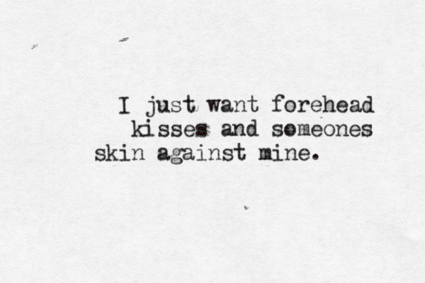I just want forehead kisses and someones skin against mine. 