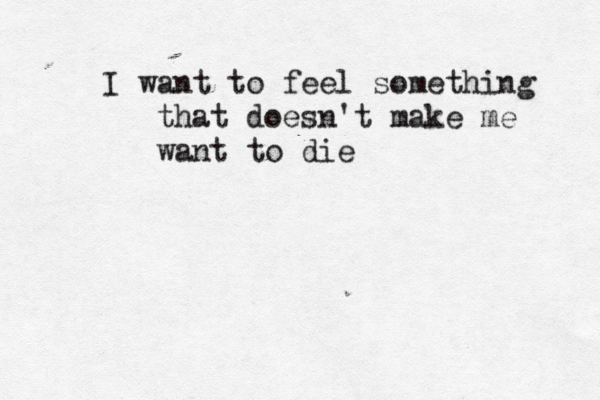 I want to feel something that doesn't make me want to die 