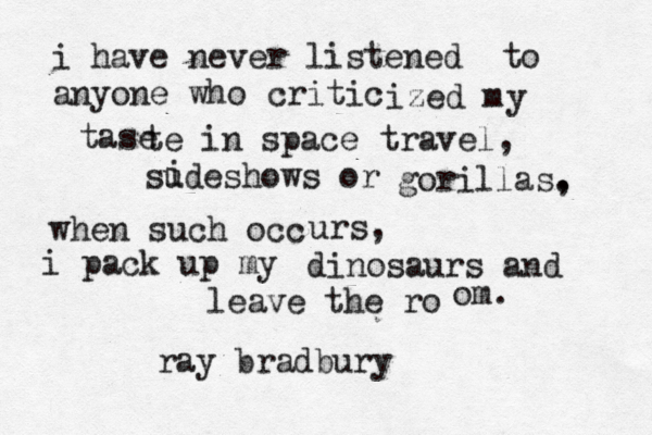 i have never listened to anyone who critic ized m y tase te in space travel, sudeshows or gorillas , . i when such occ urs, i pack up my dinosaurs and leave the ro om. ray bradbury