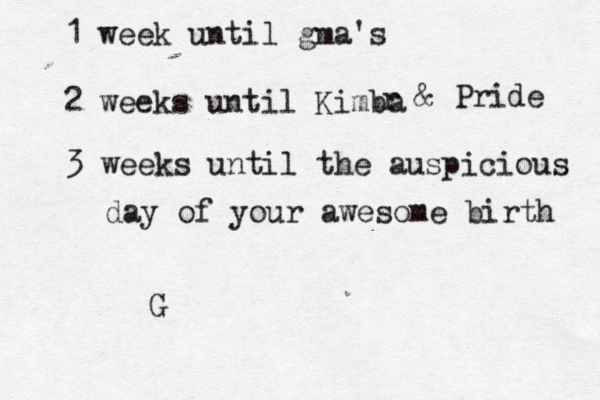1 week until gma's 2 weeks until Kimba r & Pride 3 weeks until the auspicious day of your awesome birth G