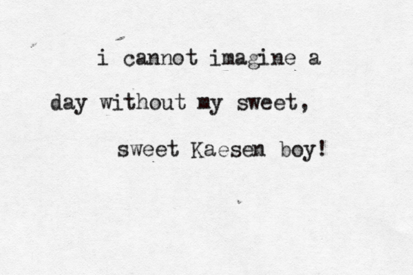 i cannot imagine a day without my sweet, sweet Kaesen boy! <> 