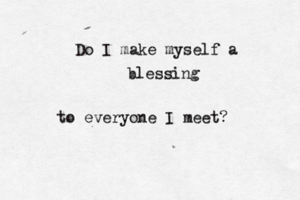 Do I make myself a blessing to everyone I meet ? 
