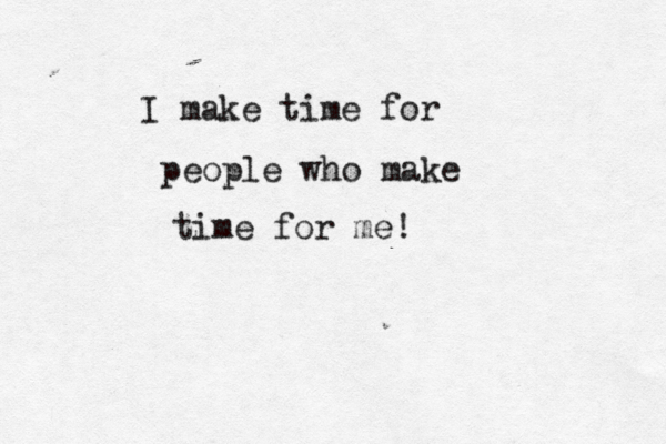 I make time for people who make time for me!