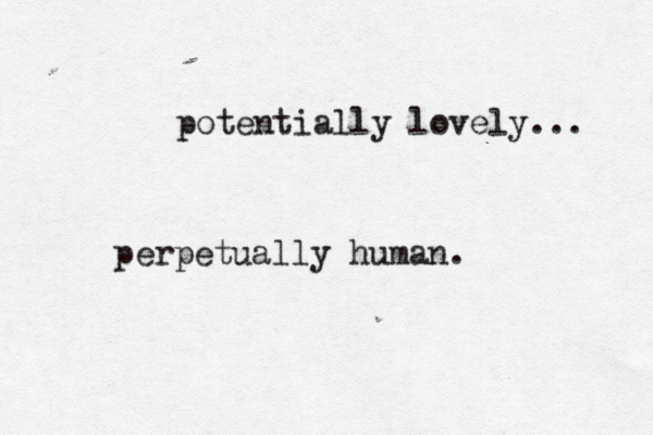 potentially lovely... perpetually human .