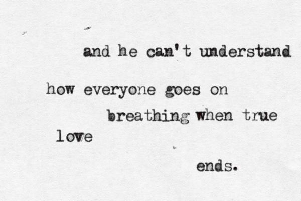 and he can't understand how everyone goes on breathing when true love ends. 