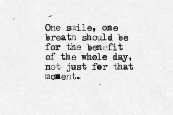 One smile, one breath should be for the benefit of the whole day, not just for that moment.