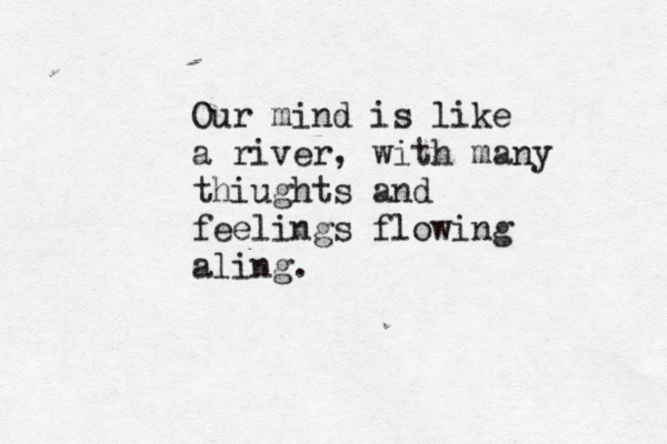 Our mind is like a river, with many thiughts and feelings flowing aling.