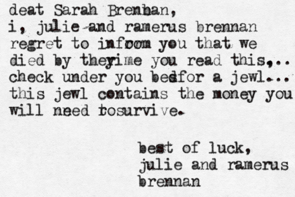 deat Sarah Brenban n , i , julie and ramerus brennan regret t o infro orm you that we died by therime y you read this, . ... check under you be for s d a jewl... this jewl contains the money you will nne e d r tosurvive. best of luck, julie and ramerus brennan 
