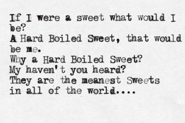 If I were a sweet what would I be? A Hard Boiled Sweet, that would be me. Why a Hard Boiled Sweet? My haven't you heard? They are the meanest Sweets in all of the world.... 