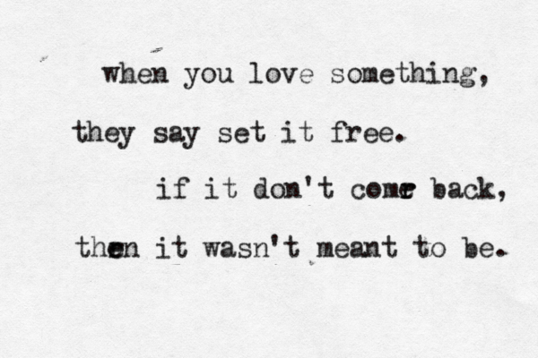when you love something, they say set it free. if it don't comr e r back, thr e e n it wasn't meant to be. 