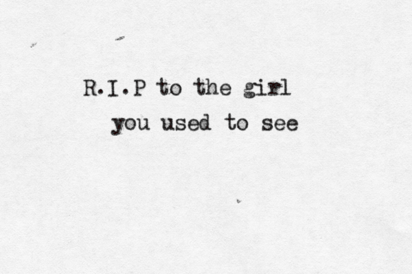 } R.I.P to the girl you used to see 