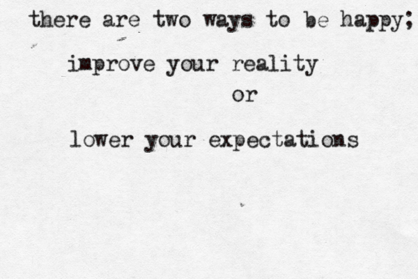 there are two ways to be happy; improve your reality or lower your expectations 