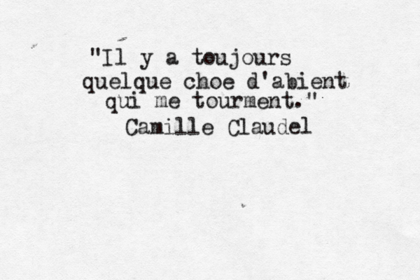 "Il y a toujours quelque choe d'abient qui me tourment." Camille Claudel 