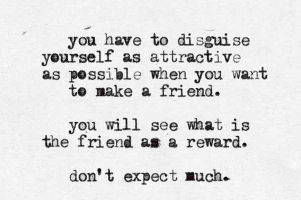 you have to disguise yourself as attractive as possible when you want to make a friend. you will see what is the friend as a reward. don't expect much.