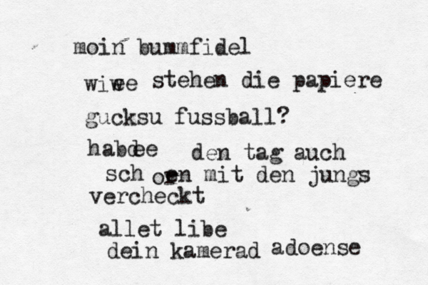 moin bummfidel wiw ee stehen die papiere gucksu fussball? habd ee den tag auch schœ or en mit den jungs vercheckt allet libe dein kamerad adoense 