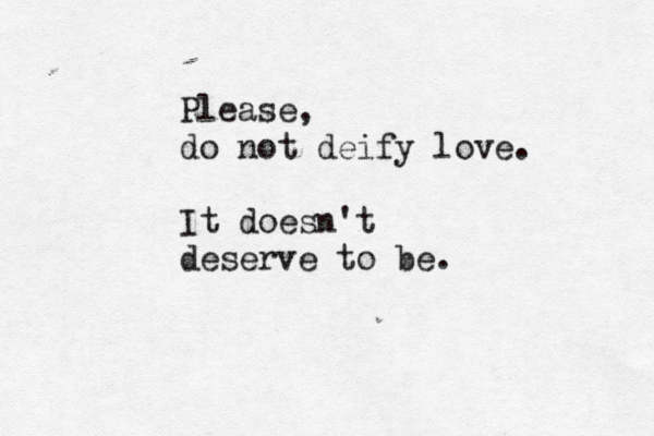 Please, do not deify love. It doesn't deserve to be. < { 