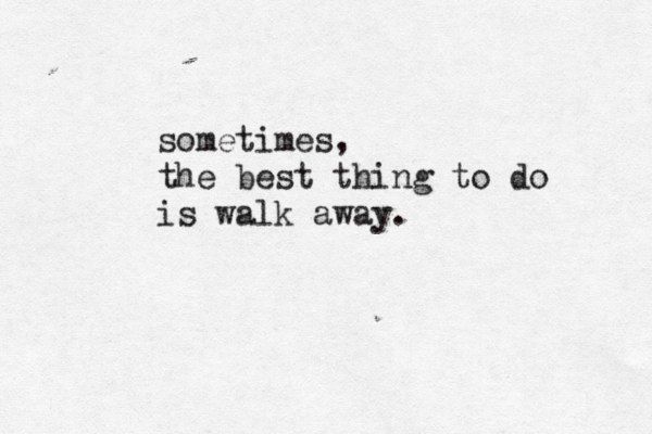 sometimes, the best thing to do is walk away .