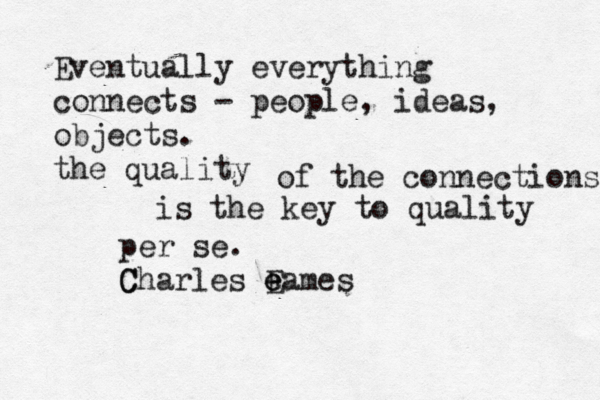 Eventually everything connects - people , ideas, objects. the quality of the connections is the key to quality per se. Charles eames E e C 