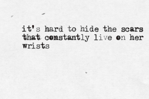 it's hard to hide the scars that constantly live on her wrists 