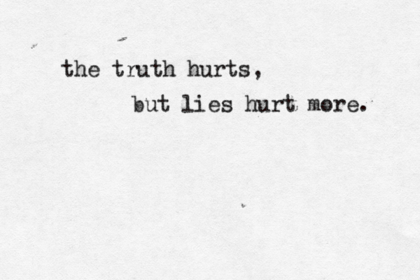 the truth hurts, but lies hur t more. 