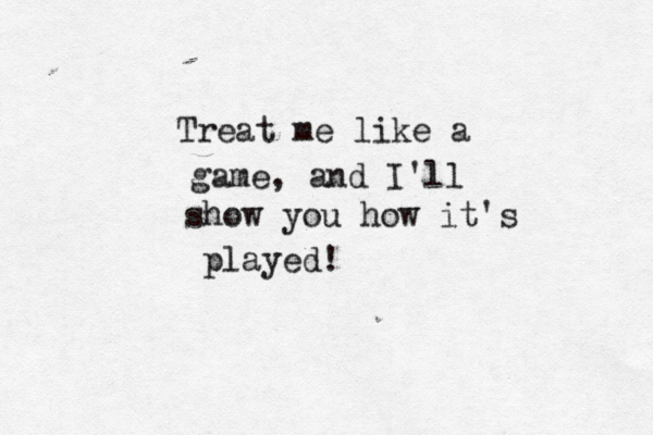 Treat me like a game, and I'll show you how it's played!