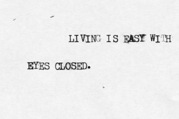 LIVING IS EASY WITH EYES CLOSED.