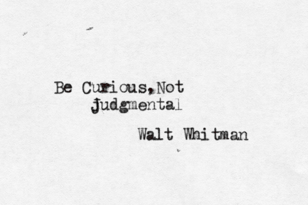Be Curious , Not j Judgmental Walt Whitman