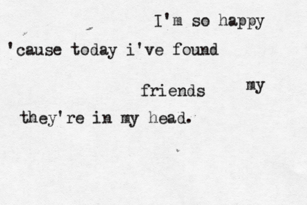 I'm so happy 'cause today i've found my friends they're in my head. 