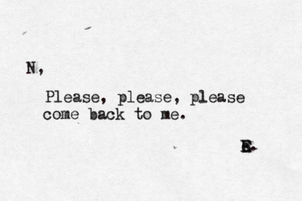 N, Please, please, please come back to me . e E E. 