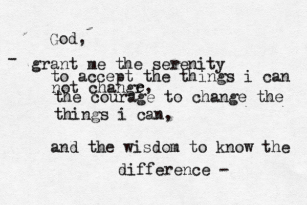 God, grant me the serenity to accept the things i can not changr e, the courage to change the things i can, and the wisdom to know the difference - -