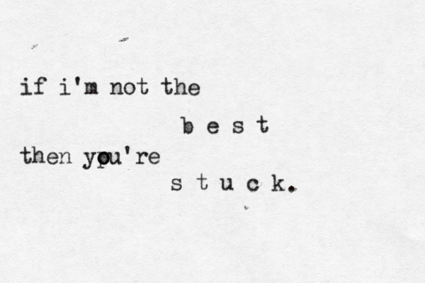 if i'm not the b e s t then ypu o o 're s t u c k . 