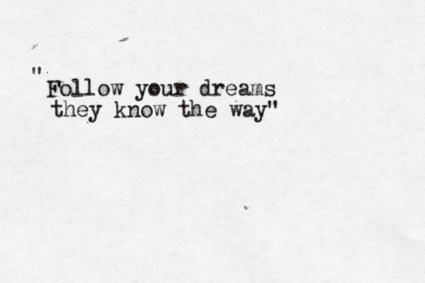 Follow your dreams they know the way" " 