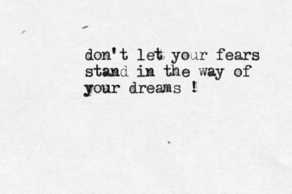 don't let your fears stand in the way of your dreams ! 