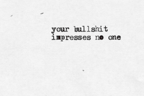 your bullshit impresses no one 