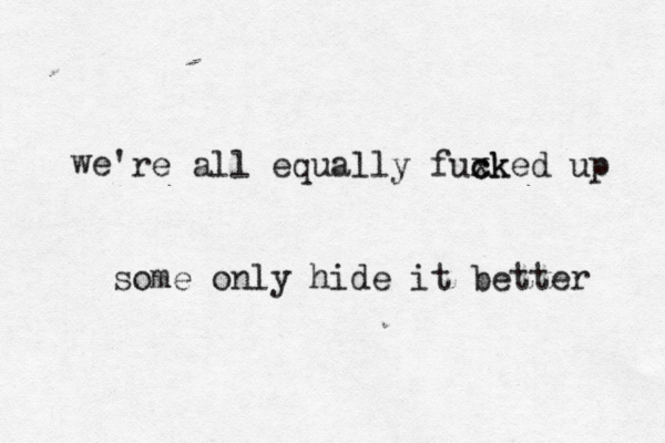 we 're all equally fuxk c cked up some only hide it better 