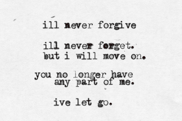 ill never forgive ill never forget. but i will move on. you no longer have any part of me. ive let go. 