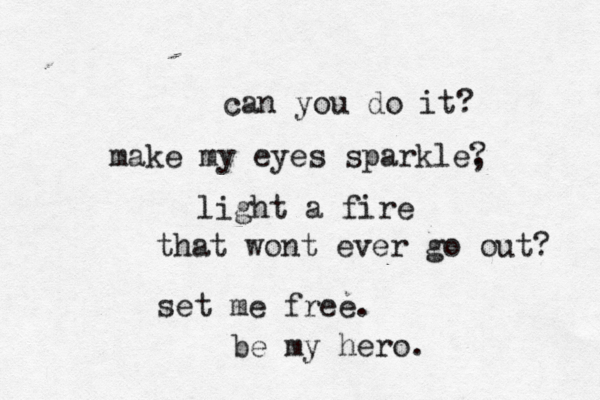 can you do it? make my eyes sparkle? , light a fire that wont ever go out? set me free. be my hero. 