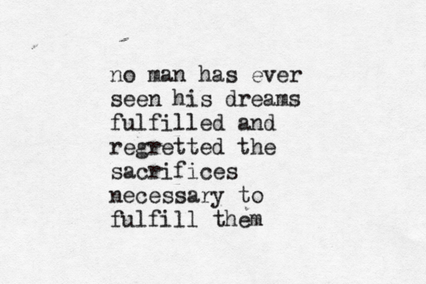 no man has ever seen his dreams fulfilled and regretted the sacrifices necessary to fulfill them 