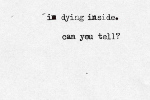 im dying inside. can you tell?
