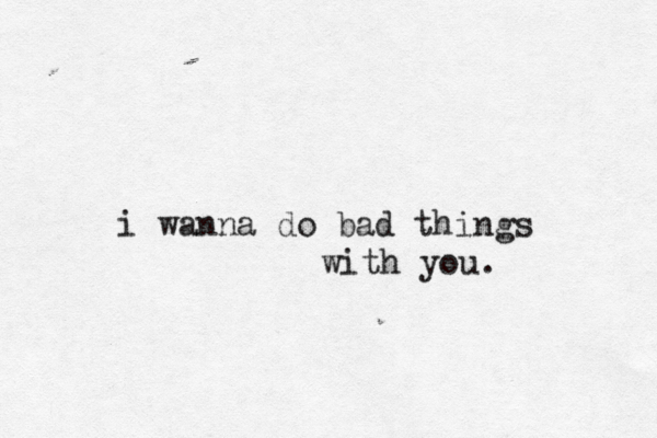 i wanna do bad things with you.