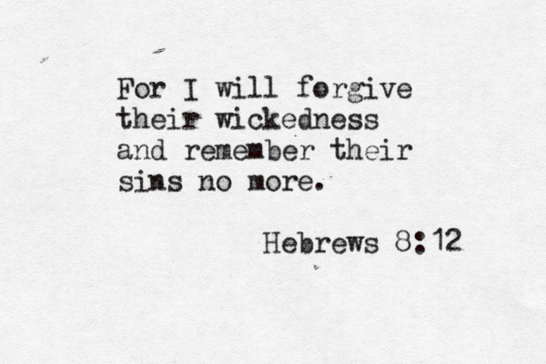 For I will forgive their wickedness and remember their sins no more. Hebrews 8:12 