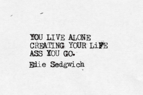 YOU LIVE ALONE CREATING YOUR LiV F FE ASS X Y YOU GO. Edie Sedgwich 